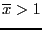 $\overline{x}>1$