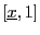 $[\underline{x},1]$